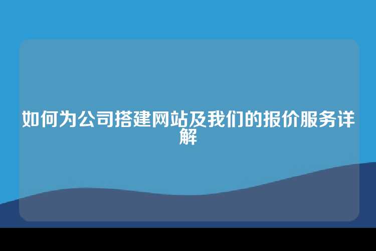 如何为公司搭建网站及我们的报价服务详解