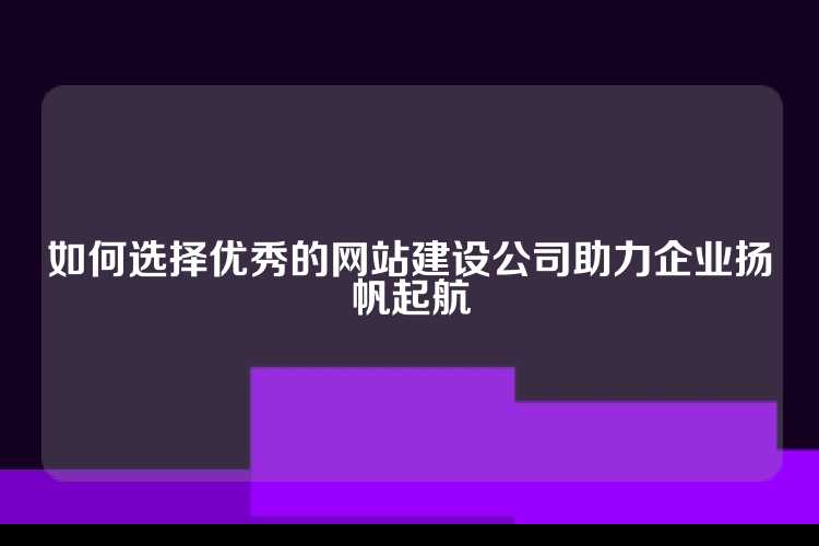 如何选择优秀的网站建设公司助力企业扬帆起航