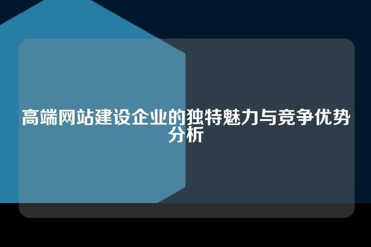 高端网站建设企业的独特魅力与竞争优势分析