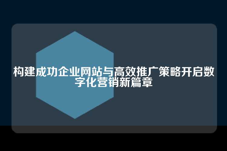 构建成功企业网站与高效推广策略开启数字化营销新篇章