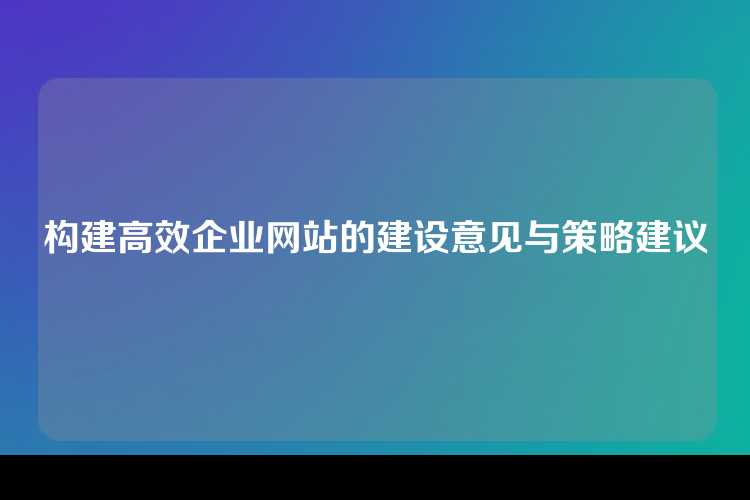 构建高效企业网站的建设意见与策略建议