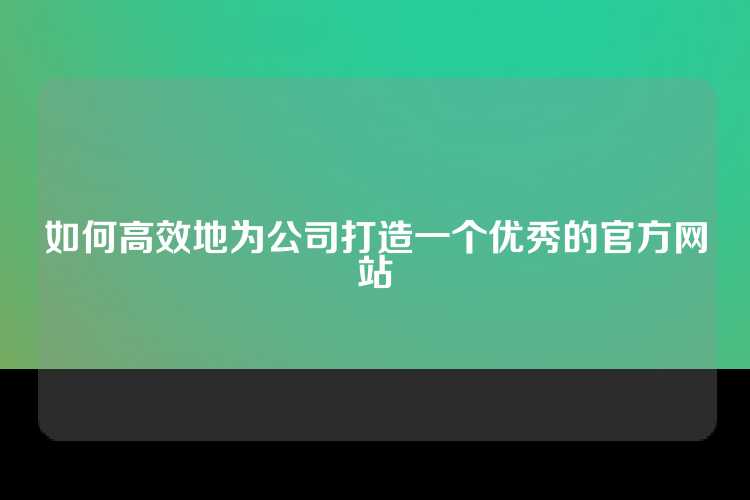 如何高效地为公司打造一个优秀的官方网站