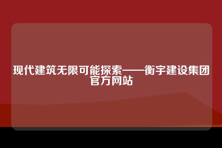 现代建筑无限可能探索——衡宇建设集团官方网站