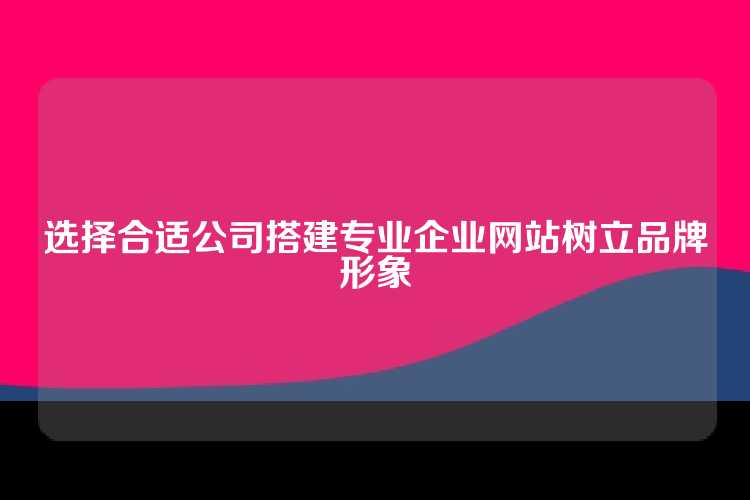 选择合适公司搭建专业企业网站树立品牌形象
