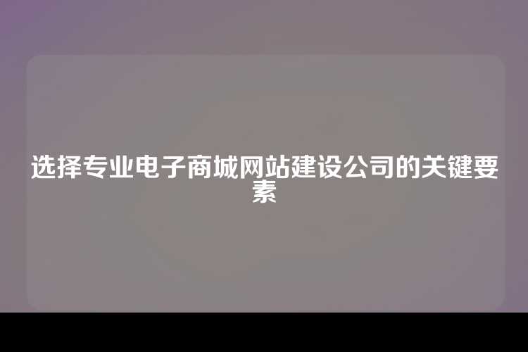 选择专业电子商城网站建设公司的关键要素