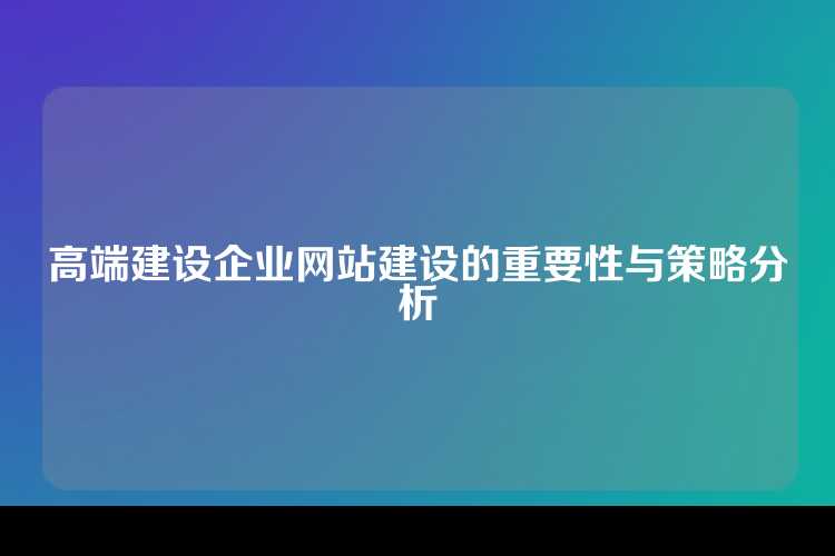 高端建设企业网站建设的重要性与策略分析