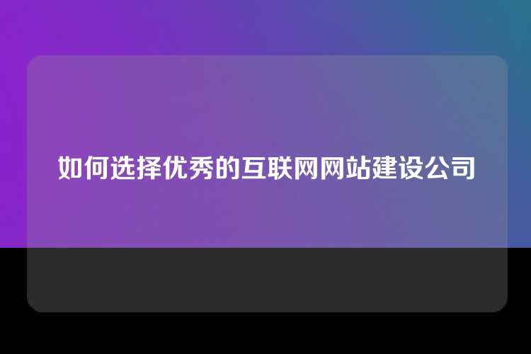 如何选择优秀的互联网网站建设公司