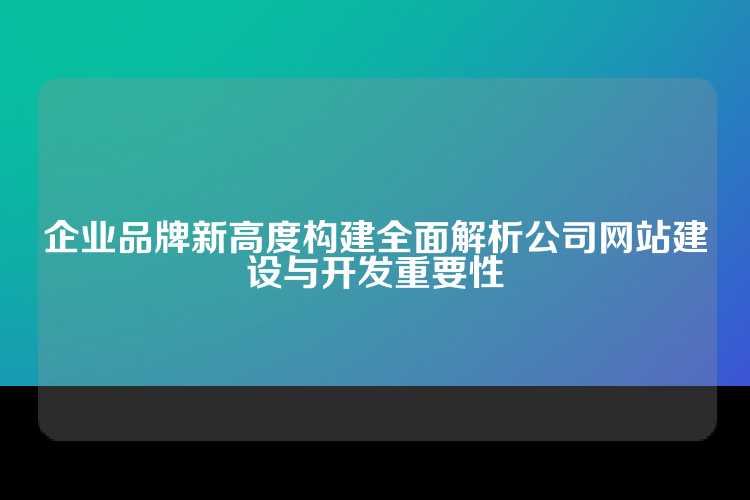 企业品牌新高度构建全面解析公司网站建设与开发重要性