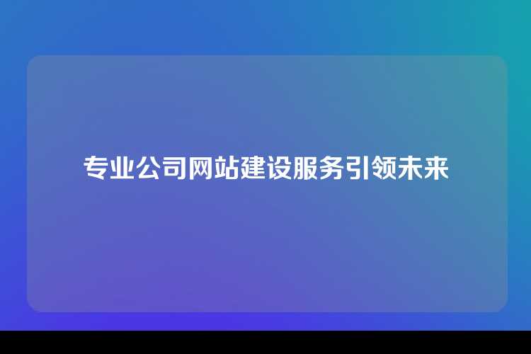 专业公司网站建设服务引领未来