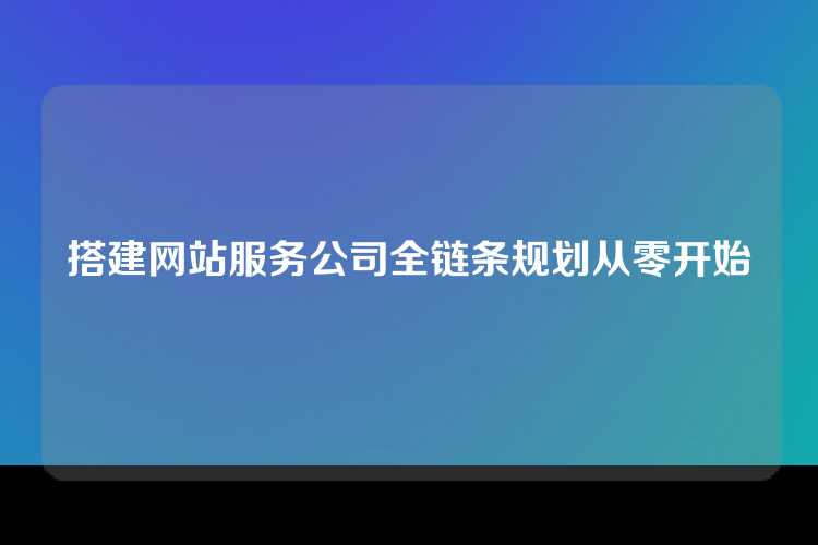 搭建网站服务公司全链条规划从零开始