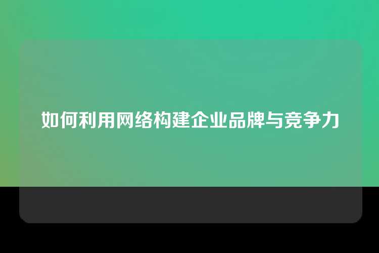 如何利用网络构建企业品牌与竞争力