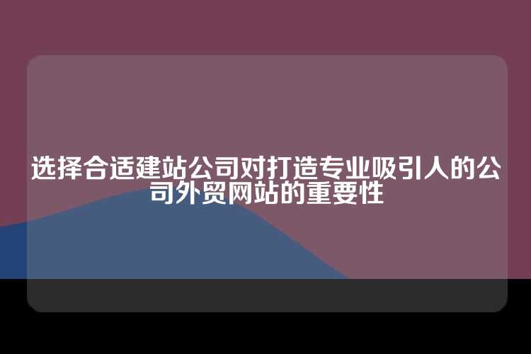 选择合适建站公司对打造专业吸引人的公司外贸网站的重要性