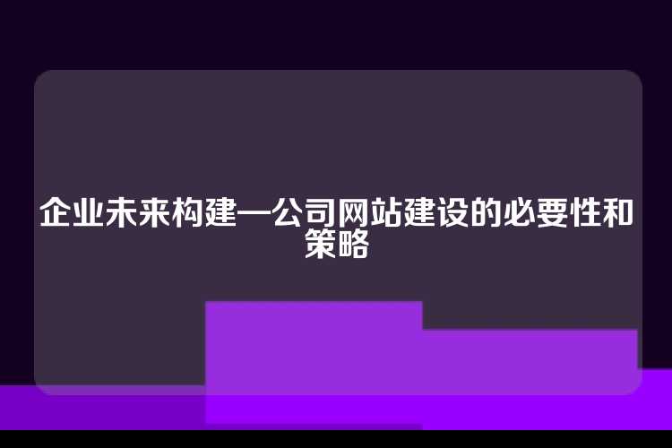 企业未来构建—公司网站建设的必要性和策略