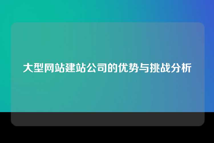 大型网站建站公司的优势与挑战分析
