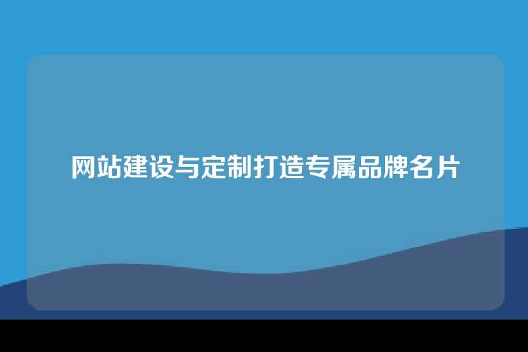 网站建设与定制打造专属品牌名片