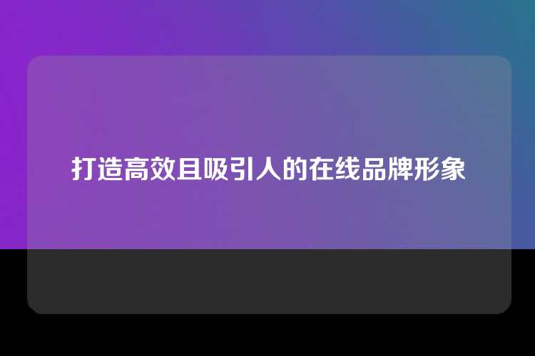 打造高效且吸引人的在线品牌形象