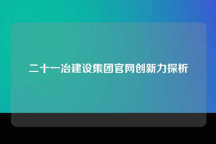 二十一冶建设集团官网创新力探析