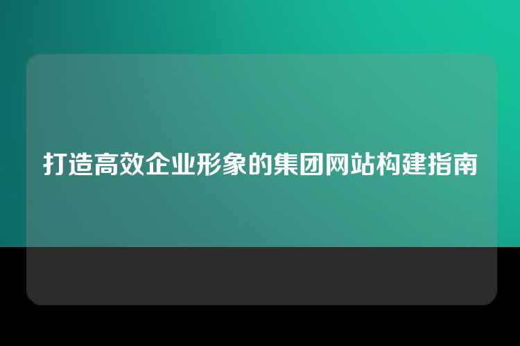 打造高效企业形象的集团网站构建指南