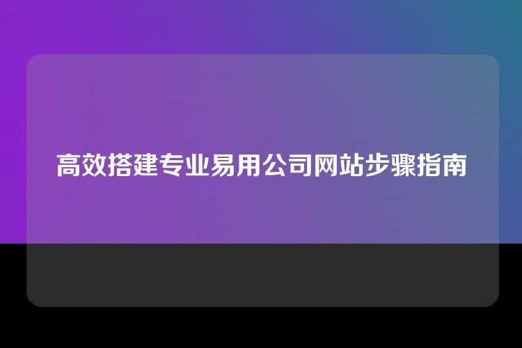 高效搭建专业易用公司网站步骤指南