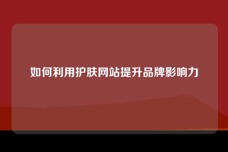 如何利用护肤网站提升品牌影响力
