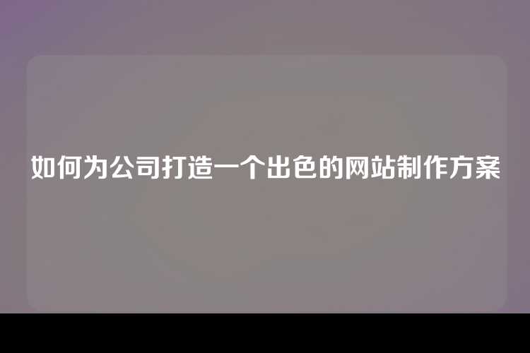 如何为公司打造一个出色的网站制作方案