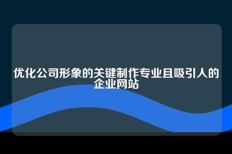 优化公司形象的关键制作专业且吸引人的企业网站