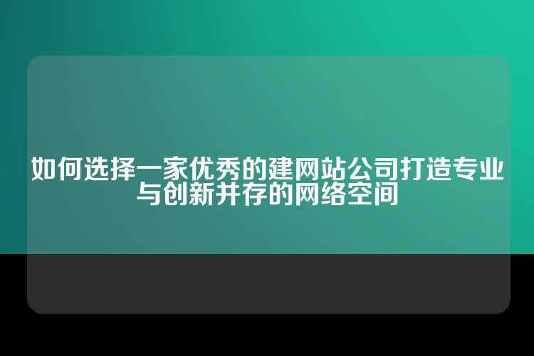 如何选择一家优秀的建网站公司打造专业与创新并存的网络空间