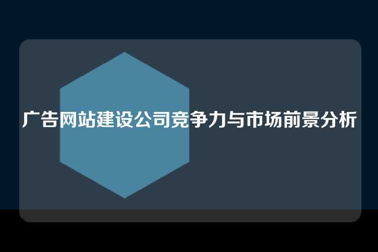 广告网站建设公司竞争力与市场前景分析
