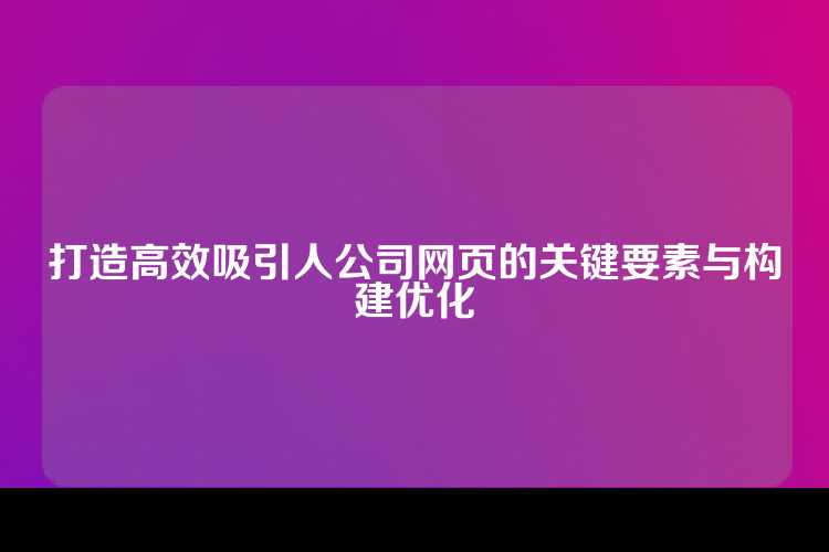 打造高效吸引人公司网页的关键要素与构建优化
