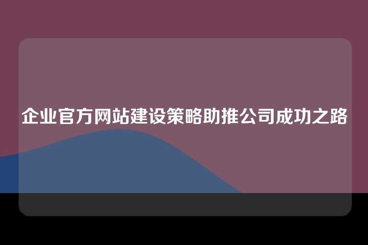 企业官方网站建设策略助推公司成功之路
