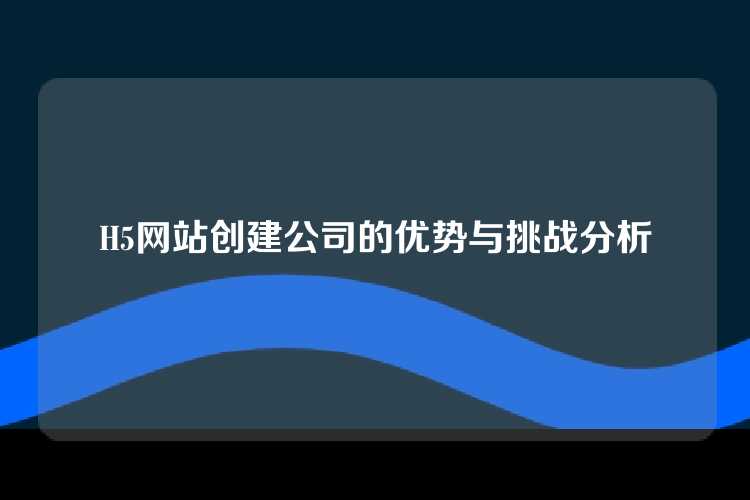 H5网站创建公司的优势与挑战分析