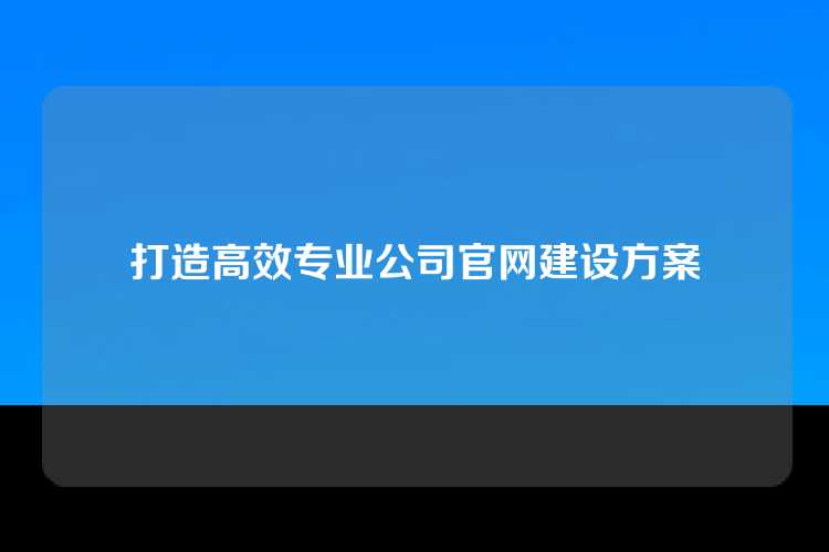 打造高效专业公司官网建设方案