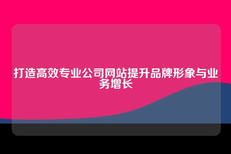 打造高效专业公司网站提升品牌形象与业务增长
