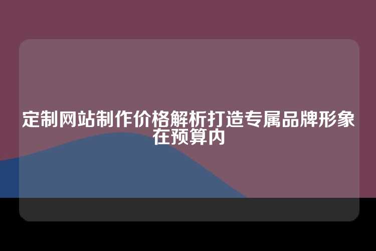 定制网站制作价格解析打造专属品牌形象在预算内