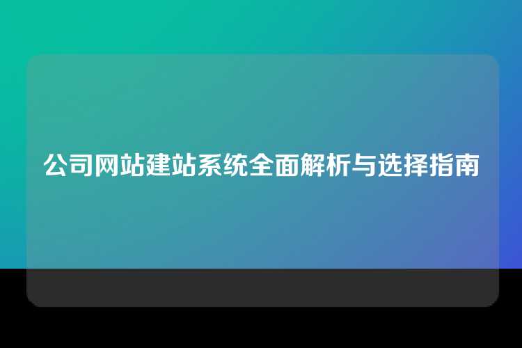 公司网站建站系统全面解析与选择指南