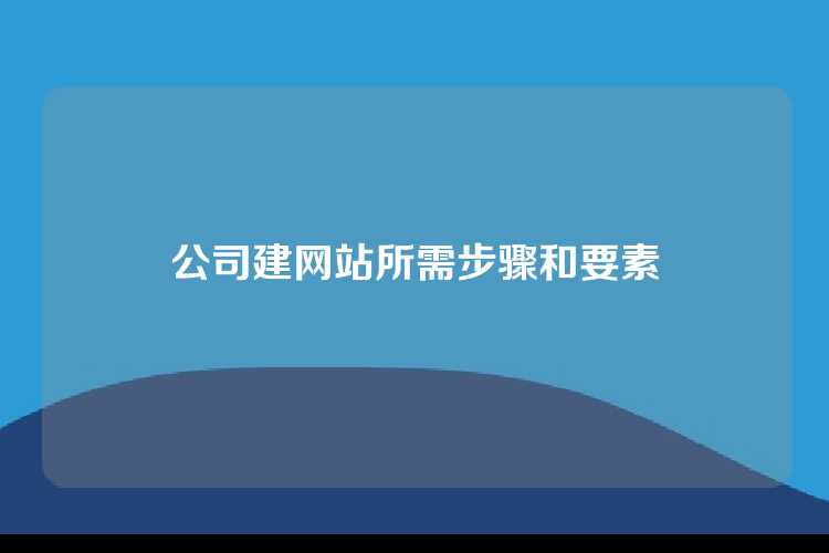 公司建网站所需步骤和要素