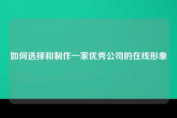 如何选择和制作一家优秀公司的在线形象