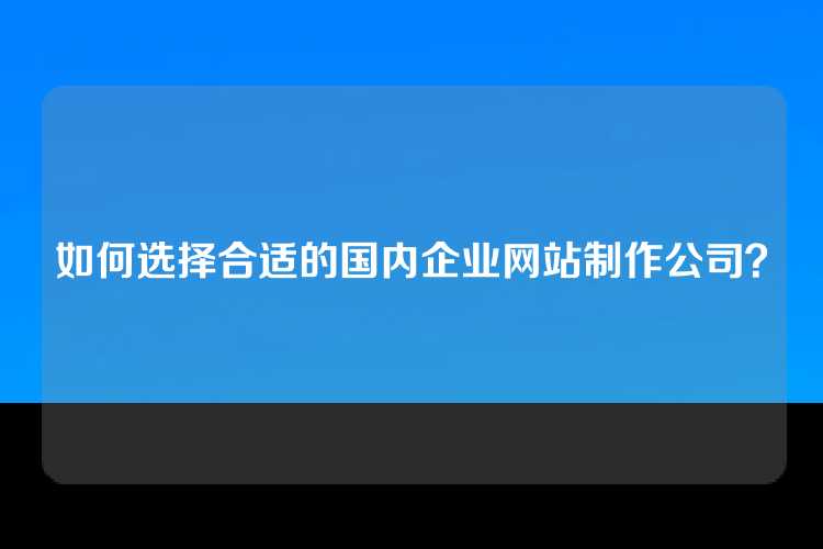 如何选择合适的国内企业网站制作公司？