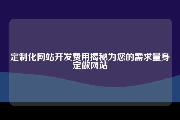 定制化网站开发费用揭秘为您的需求量身定做网站