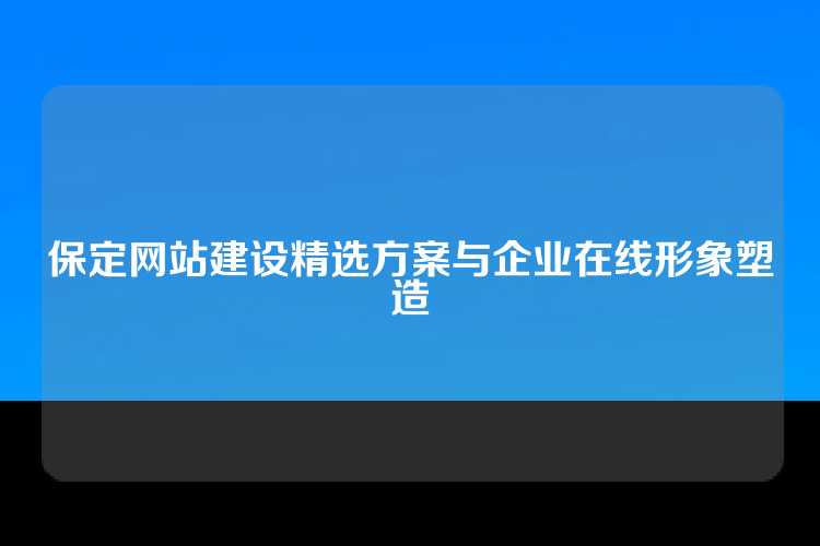 保定网站建设精选方案与企业在线形象塑造