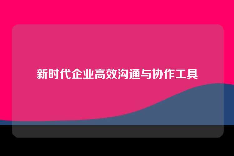 新时代企业高效沟通与协作工具