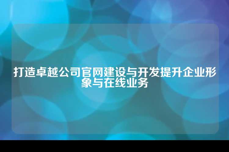 打造卓越公司官网建设与开发提升企业形象与在线业务