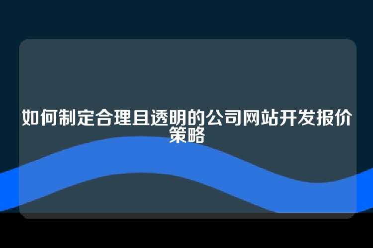如何制定合理且透明的公司网站开发报价策略