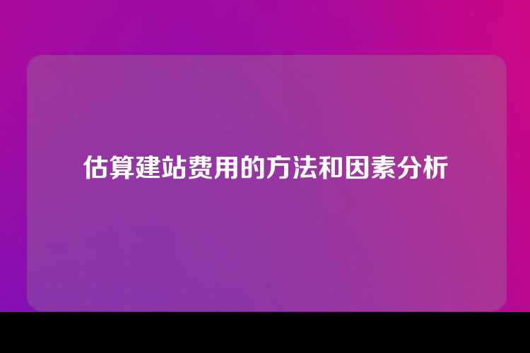 估算建站费用的方法和因素分析