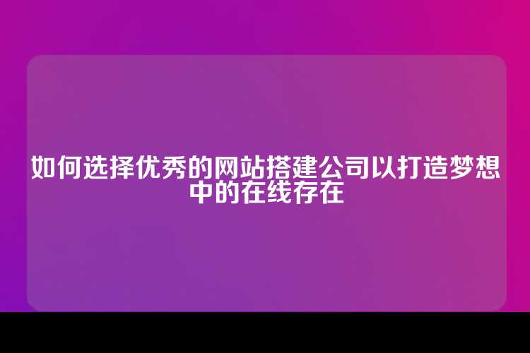 如何选择优秀的网站搭建公司以打造梦想中的在线存在