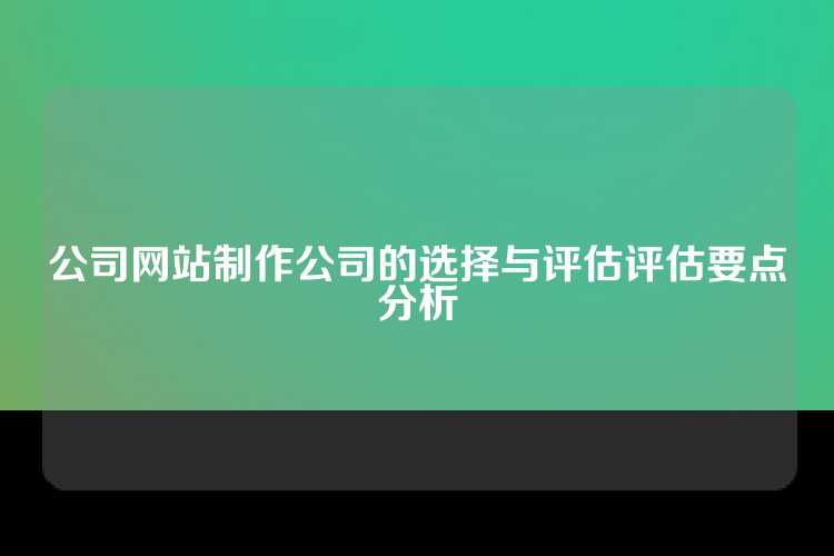 公司网站制作公司的选择与评估评估要点分析