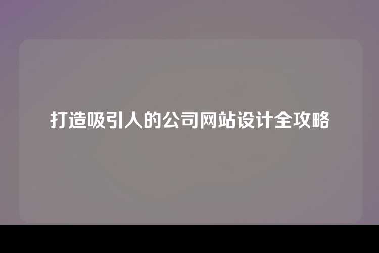 打造吸引人的公司网站设计全攻略