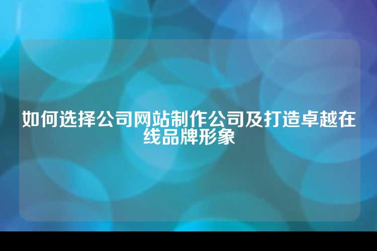 如何选择公司网站制作公司及打造卓越在线品牌形象