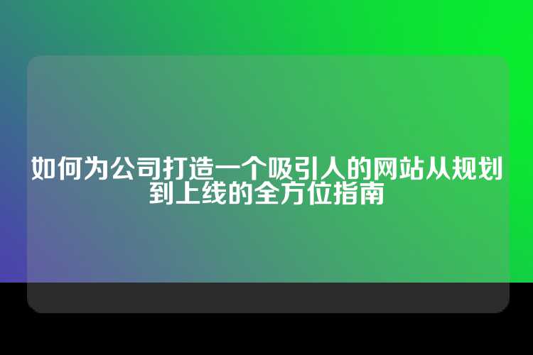 如何为公司打造一个吸引人的网站从规划到上线的全方位指南