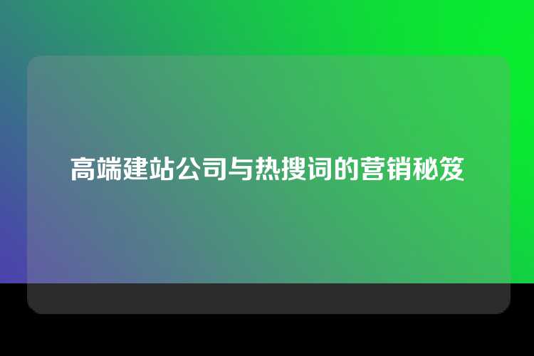 高端建站公司与热搜词的营销秘笈